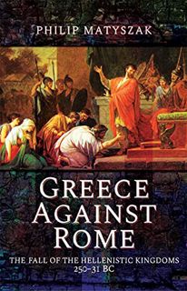 [Access] PDF EBOOK EPUB KINDLE Greece Against Rome: The Fall of the Hellenistic Kingdoms 250–31 BC b