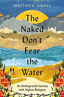 Read KINDLE PDF EBOOK EPUB The Naked Don't Fear the Water: An Underground Journey with Afghan Refuge