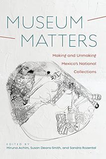 ACCESS KINDLE PDF EBOOK EPUB Museum Matters: Making and Unmaking Mexico’s National Collections by  M