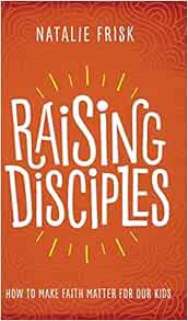 [Read] [PDF EBOOK EPUB KINDLE] Raising Disciples: How to Make Faith Matter for Our Kids by Natalie F