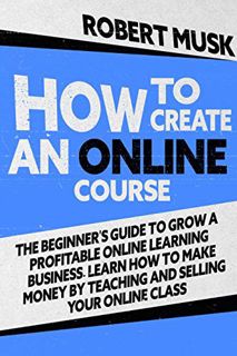 Access [PDF EBOOK EPUB KINDLE] How to Create an Online Course: The Beginner’s Guide to Grow a Profit