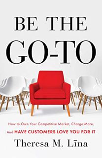 View EPUB KINDLE PDF EBOOK Be the Go-To: How to Own Your Competitive Market, Charge More, and Have C