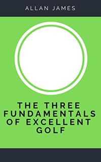 [View] [KINDLE PDF EBOOK EPUB] The Three Fundamentals of Excellent Golf by  Allan James 📜