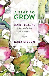 [View] KINDLE PDF EBOOK EPUB A Time to Grow: Lenten Lessons from the Garden to the Table by  Kara Ei