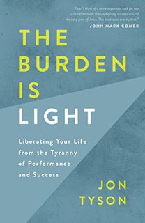 READ KINDLE PDF EBOOK EPUB The Burden Is Light: Liberating Your Life from the Tyranny of Performance