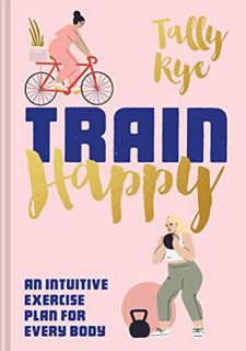 [Read] PDF EBOOK EPUB KINDLE Train Happy: An intuitive exercise plan for every body by  Tally Rye 📙
