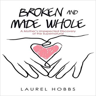 READ KINDLE PDF EBOOK EPUB Broken and Made Whole: A Mother’s Unexpected Discovery of the Supernatura