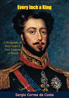 [ACCESS] EBOOK EPUB KINDLE PDF Every Inch a King: A Biography of Dom Pedro I, First Emperor of Brazi