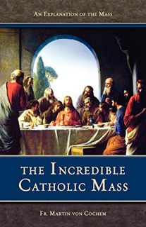 Access [PDF EBOOK EPUB KINDLE] The Incredible Catholic Mass: An Explanation of the Catholic Mass by