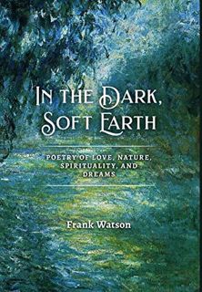 [View] PDF EBOOK EPUB KINDLE In the Dark, Soft Earth: Poetry of Love, Nature, Spirituality, and Drea