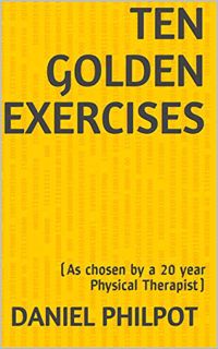 [VIEW] EPUB KINDLE PDF EBOOK Ten Golden Exercises: (As chosen by a 20 year Physical Therapist) by  D