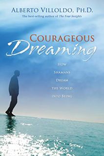 Access EPUB KINDLE PDF EBOOK Courageous Dreaming: How Shamans Dream the World into Being by  Alberto