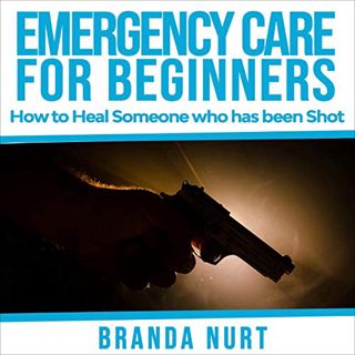 VIEW [PDF EBOOK EPUB KINDLE] Emergency Care for Beginners: How to Heal Someone Who Has Been Shot by
