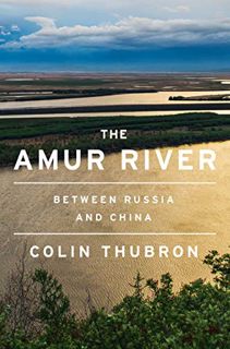 View PDF EBOOK EPUB KINDLE The Amur River: Between Russia and China by  Colin Thubron 💕