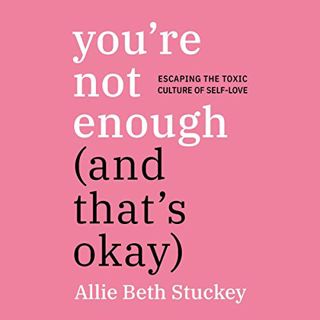 [ACCESS] [EBOOK EPUB KINDLE PDF] You're Not Enough (and That's Okay): Escaping the Toxic Culture of