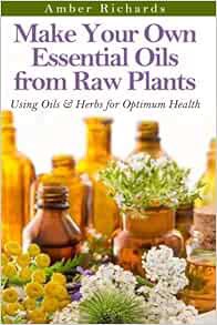 [GET] [EBOOK EPUB KINDLE PDF] Make Your Own Essential Oils from Raw Plants: Using Oils & Herbs for O