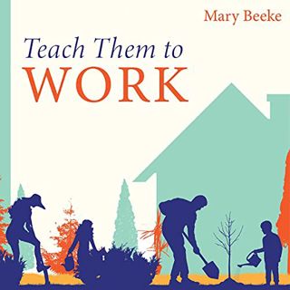 [Access] [EPUB KINDLE PDF EBOOK] Teach Them to Work: Building a Positive Work Ethic in Our Children