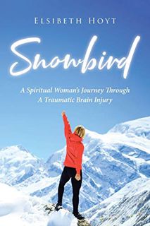 Access [EPUB KINDLE PDF EBOOK] SnowBird: A Spiritual Woman's Journey Through a Traumatic Brain Injur