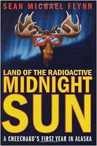 [VIEW] PDF EBOOK EPUB KINDLE Land of the Radioactive Midnight Sun: A Cheechako's First Year in Alask