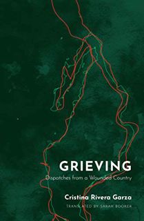 View KINDLE PDF EBOOK EPUB Grieving: Dispatches from a Wounded Country by  Cristina Rivera Garza &