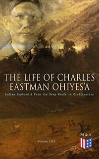 [ACCESS] PDF EBOOK EPUB KINDLE The Life of Charles Eastman OhiyeS'a: Indian Boyhood & From the Deep