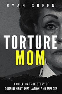 [ACCESS] [EBOOK EPUB KINDLE PDF] Torture Mom: A Chilling True Story of Confinement, Mutilation and M