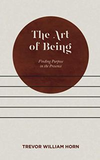 Access PDF EBOOK EPUB KINDLE The Art of Being: Finding Purpose in the Presence by  Trevor William Ho