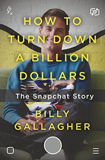 VIEW [PDF EBOOK EPUB KINDLE] How to Turn Down a Billion Dollars: The Snapchat Story by  Billy Gallag