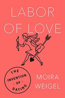 GET KINDLE PDF EBOOK EPUB Labor of Love: The Invention of Dating by  Moira Weigel 💚