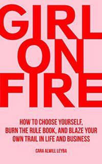 [ACCESS] [EBOOK EPUB KINDLE PDF] Girl On Fire: How to Choose Yourself, Burn the Rule Book, and Blaze