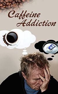 Read [EPUB KINDLE PDF EBOOK] Caffeine Addiction: The Cure To Overcoming Addiction To Caffeine And Un