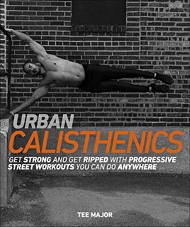 [Get] [PDF EBOOK EPUB KINDLE] Urban Calisthenics: Get Ripped and Get Strong with Progressive Street