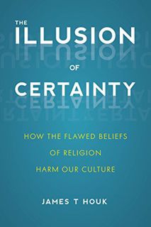 Read [KINDLE PDF EBOOK EPUB] The Illusion of Certainty: How the Flawed Beliefs of Religion Harm Our