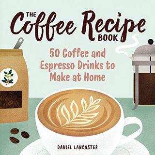 View [KINDLE PDF EBOOK EPUB] The Coffee Recipe Book: 50 Coffee and Espresso Drinks to Make at Home b