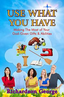VIEW [EPUB KINDLE PDF EBOOK] USE WHAT YOU HAVE: Making The Most Of Your God-Given Gifts And Abilitie