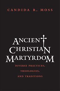 [Access] [KINDLE PDF EBOOK EPUB] Ancient Christian Martyrdom: Diverse Practices, Theologies, and Tra