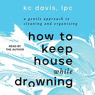 [Read] [EPUB KINDLE PDF EBOOK] How to Keep House While Drowning: A Gentle Approach to Cleaning and O