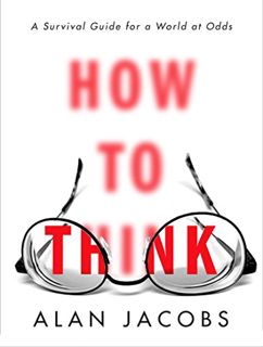 Access PDF EBOOK EPUB KINDLE How to Think: A Survival Guide for a World at Odds by  Alan Jacobs 📰