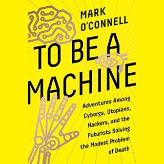 [Get] [EPUB KINDLE PDF EBOOK] To Be a Machine: Adventures Among Cyborgs, Utopians, Hackers, and the