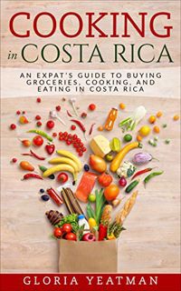 GET [EBOOK EPUB KINDLE PDF] Cooking in Costa Rica: An Expat’s Guide to Buying Groceries, Cooking, an