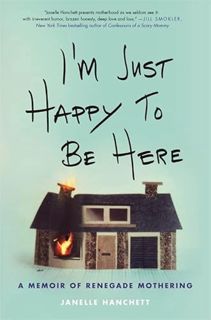 GET EBOOK EPUB KINDLE PDF I'm Just Happy to Be Here: A Memoir of Renegade Mothering by  Janelle Hanc