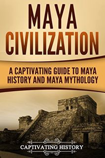 READ [PDF EBOOK EPUB KINDLE] Maya Civilization: A Captivating Guide to Maya History and Maya Mytholo