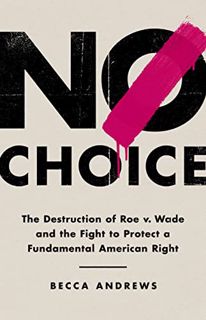 [ACCESS] [PDF EBOOK EPUB KINDLE] No Choice: The Destruction of Roe v. Wade and the Fight to Protect