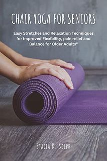VIEW EPUB KINDLE PDF EBOOK CHAIR YOGA FOR SENIORS: Easy Stretches and Relaxation Techniques for Impr