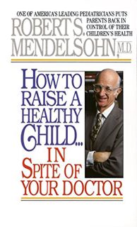 [ACCESS] [EPUB KINDLE PDF EBOOK] How to Raise a Healthy Child in Spite of Your Doctor: One of Americ