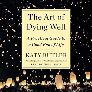 View [PDF EBOOK EPUB KINDLE] The Art of Dying Well: A Practical Guide to a Good End of Life by  Katy