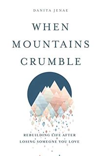 Access [KINDLE PDF EBOOK EPUB] When Mountains Crumble: Rebuilding Your Life After Losing Someone You