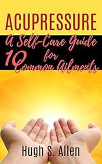 View [KINDLE PDF EBOOK EPUB] ACUPRESSURE: A Self-Care Guide for 10 Common Ailments (Pressure Points