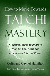 Access EBOOK EPUB KINDLE PDF How to Move Towards Tai Chi Mastery: 7 Practical Steps to Improve Your
