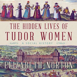 Get [EPUB KINDLE PDF EBOOK] The Hidden Lives of Tudor Women: A Social History by  Elizabeth Norton,J